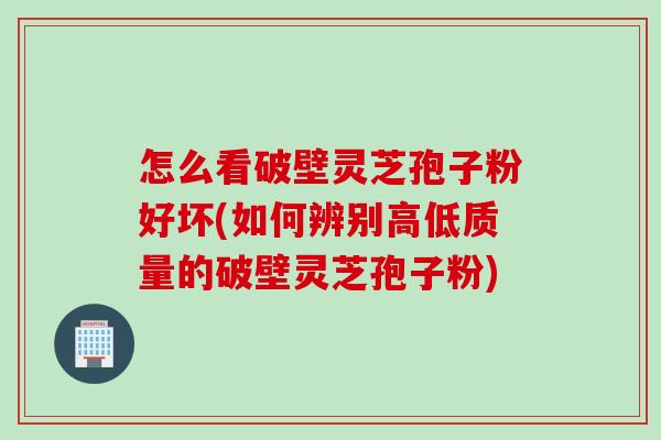 怎么看破壁灵芝孢子粉好坏(如何辨别高低质量的破壁灵芝孢子粉) 怎么看破壁灵芝孢子粉好坏(如何辨别高低质量的破壁灵芝孢子粉)
