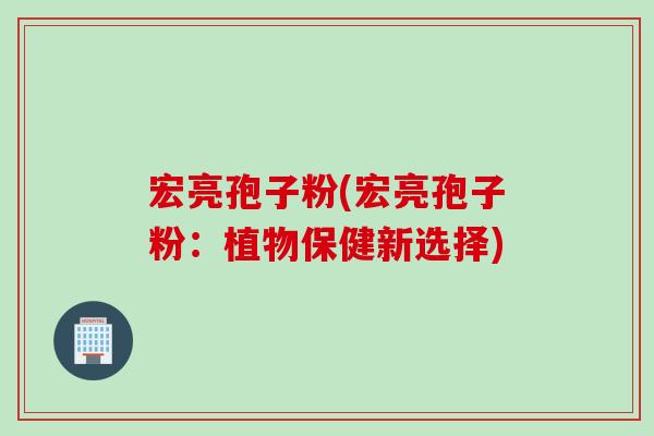 宏亮孢子粉(宏亮孢子粉：植物保健新选择)