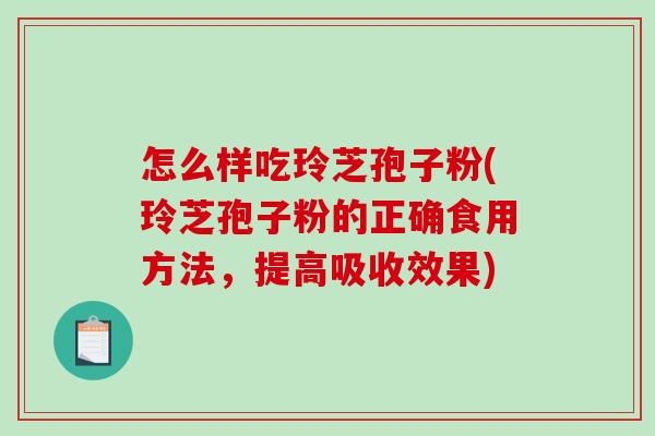 怎么样吃玲芝孢子粉(玲芝孢子粉的正确食用方法,提高吸收效果) 怎么样吃玲芝孢子粉(玲芝孢子粉的正确食用方法,提高吸收效果)