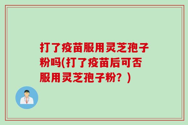 打了疫苗服用灵芝孢子粉吗(打了疫苗后可否服用灵芝孢子粉?) 打了疫苗服用灵芝孢子粉吗(打了疫苗后可否服用灵芝孢子粉?)