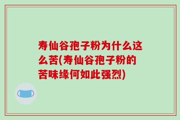 寿仙谷孢子粉为什么这么苦(寿仙谷孢子粉的苦味缘何如此强烈)