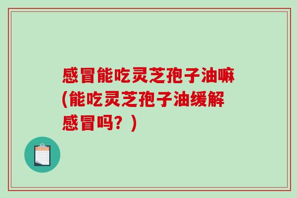 能吃灵芝孢子油嘛(能吃灵芝孢子油缓解吗？)