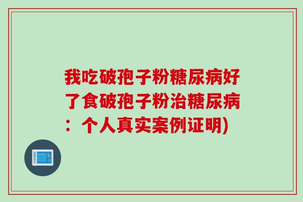 我吃破孢子粉糖尿病好了食破孢子粉治糖尿病：个人真实案例证明)