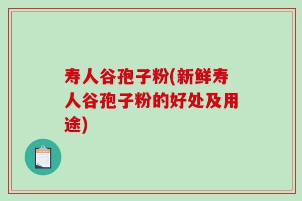 寿人谷孢子粉(新鲜寿人谷孢子粉的好处及用途)