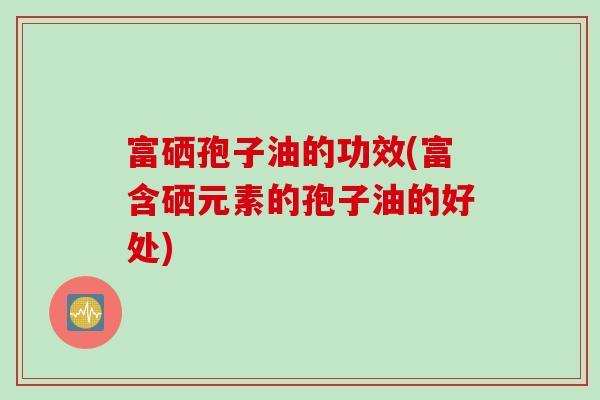 富硒孢子油的功效(富含硒元素的孢子油的好处)