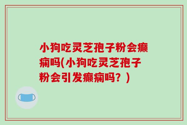 小狗吃灵芝孢子粉会癫痫吗(小狗吃灵芝孢子粉会引发癫痫吗？)