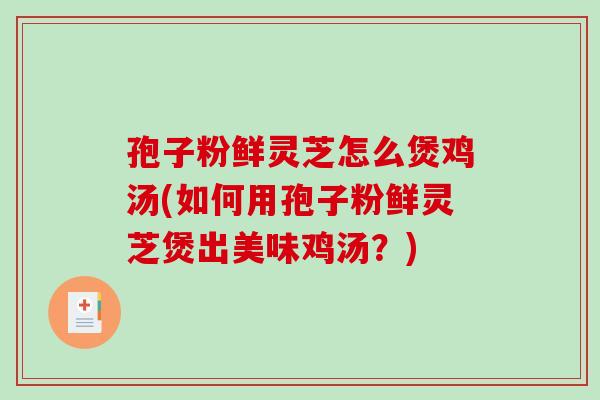 孢子粉鲜灵芝怎么煲鸡汤(如何用孢子粉鲜灵芝煲出美味鸡汤？)