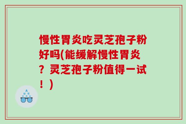 慢性胃炎吃灵芝孢子粉好吗(能缓解慢性胃炎？灵芝孢子粉值得一试！)