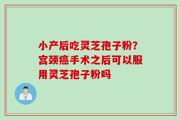 小产后吃灵芝孢子粉？宫颈癌手术之后可以服用灵芝孢子粉吗