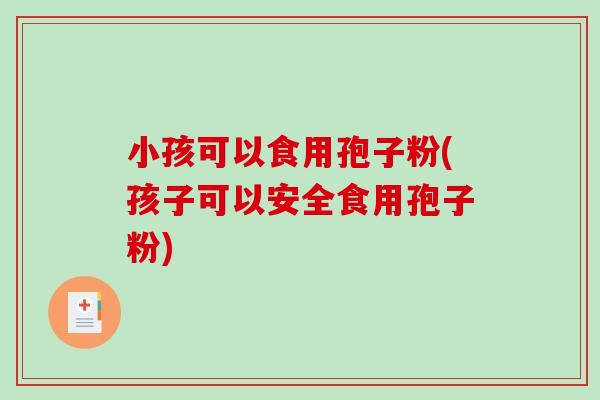 小孩可以食用孢子粉(孩子可以安全食用孢子粉)