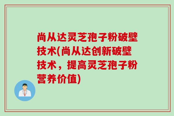 尚从达灵芝孢子粉破壁技术(尚从达创新破壁技术，提高灵芝孢子粉营养价值)