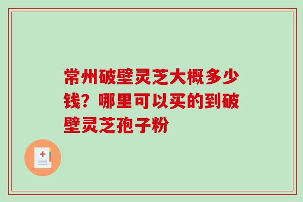 常州破壁灵芝大概多少钱?哪里可以买的到破壁灵芝孢子粉 常州破壁灵芝大概多少钱?哪里可以买的到破壁灵芝孢子粉