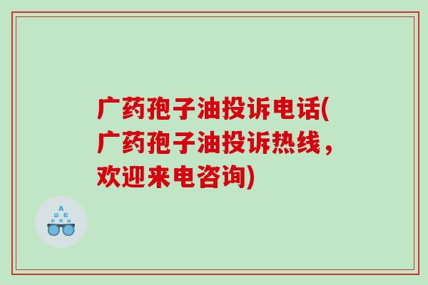 广药孢子油投诉电话(广药孢子油投诉热线,欢迎来电咨询) 广药孢子油投诉电话(广药孢子油投诉热线,欢迎来电咨询)