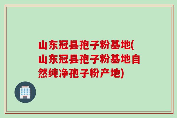 山东冠县孢子粉基地(山东冠县孢子粉基地自然纯净孢子粉产地)