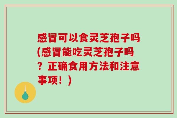 可以食灵芝孢子吗(能吃灵芝孢子吗？正确食用方法和注意事项！)