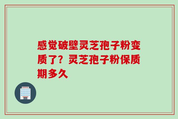 感觉破壁灵芝孢子粉变质了?灵芝孢子粉保质期多久 感觉破壁灵芝孢子粉变质了?灵芝孢子粉保质期多久