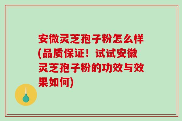 安微灵芝孢子粉怎么样(品质保证！试试安徽灵芝孢子粉的功效与效果如何)