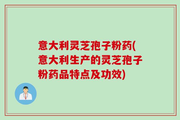 意大利灵芝孢子粉药(意大利生产的灵芝孢子粉药品特点及功效) 意大利灵芝孢子粉药(意大利生产的灵芝孢子粉药品特点及功效)