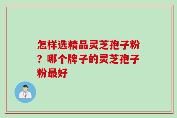 怎样选精品灵芝孢子粉？哪个牌子的灵芝孢子粉最好