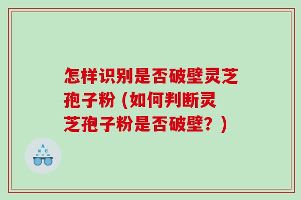 怎样识别是否破壁灵芝孢子粉 (如何判断灵芝孢子粉是否破壁?) 怎样识别是否破壁灵芝孢子粉 (如何判断灵芝孢子粉是否破壁?)