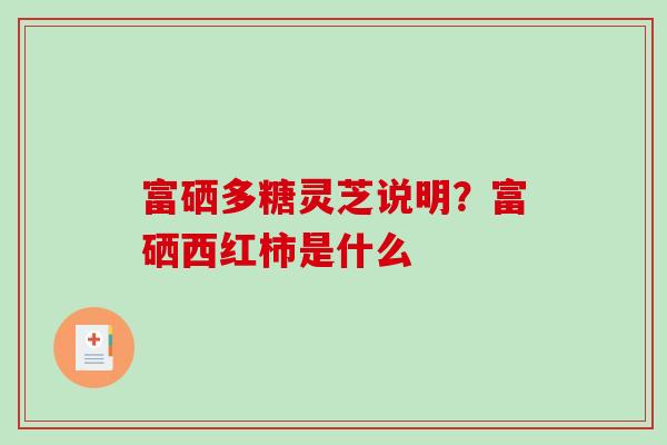 富硒多糖灵芝说明？富硒西红柿是什么