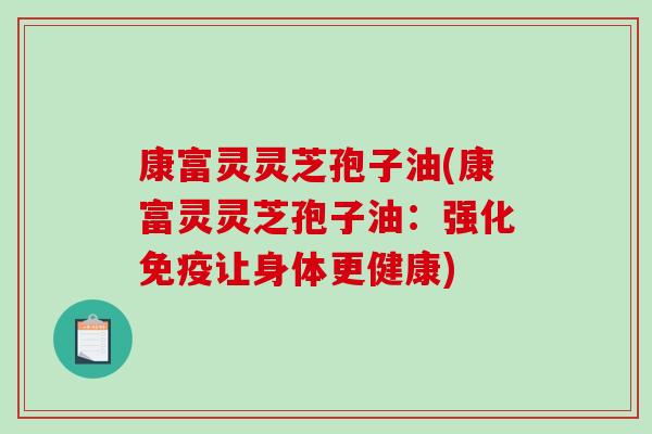 康富灵灵芝孢子油(康富灵灵芝孢子油：强化免疫让身体更健康)