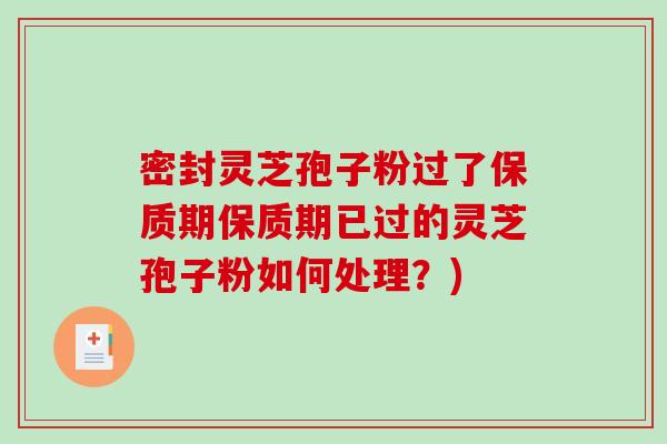 密封灵芝孢子粉过了保质期保质期已过的灵芝孢子粉如何处理？)
