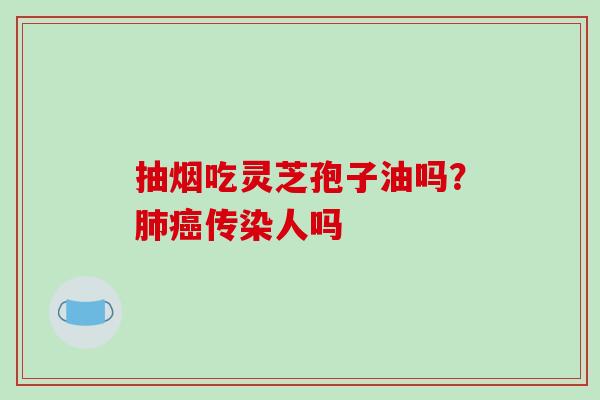 抽烟吃灵芝孢子油吗？肺癌传染人吗