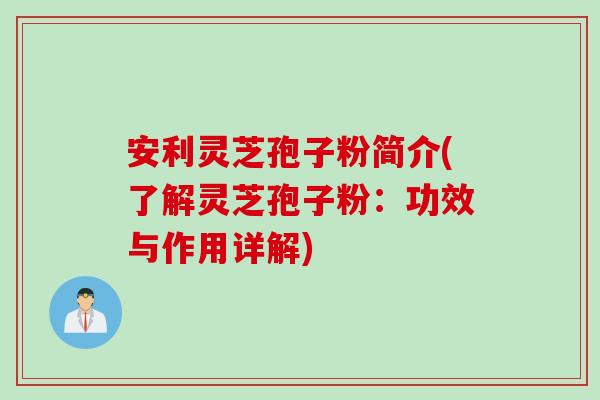 安利灵芝孢子粉简介(了解灵芝孢子粉：功效与作用详解)