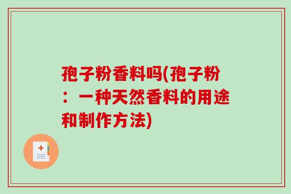 孢子粉香料吗(孢子粉:一种天然香料的用途和制作方法) 孢子粉香料吗(孢子粉:一种天然香料的用途和制作方法)