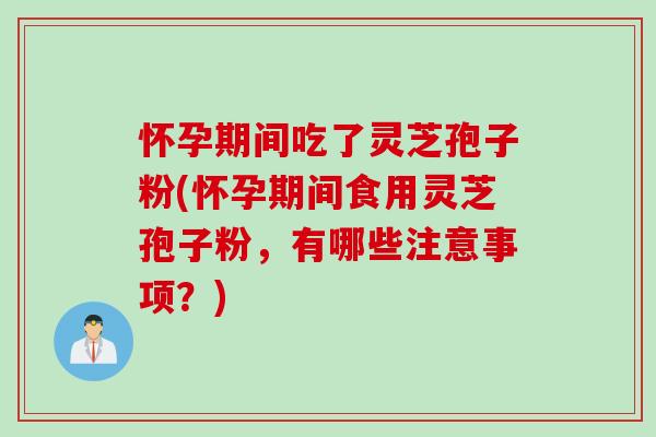 怀孕期间吃了灵芝孢子粉(怀孕期间食用灵芝孢子粉,有哪些注意事项?) 怀孕期间吃了灵芝孢子粉(怀孕期间食用灵芝孢子粉,有哪些注意事项?)