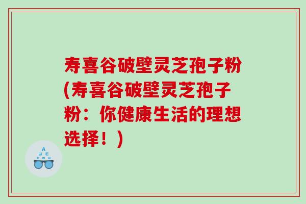 寿喜谷破壁灵芝孢子粉(寿喜谷破壁灵芝孢子粉：你健康生活的理想选择！)