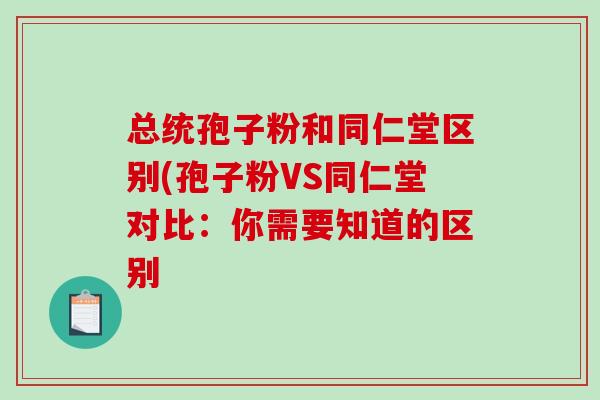 总统孢子粉和同仁堂区别(孢子粉VS同仁堂对比：你需要知道的区别