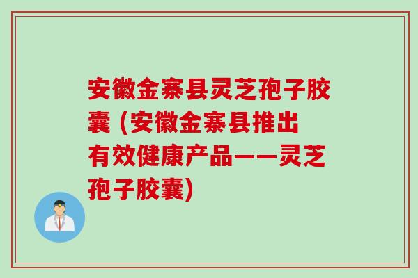安徽金寨县灵芝孢子胶囊 (安徽金寨县推出有效健康产品——灵芝孢子胶囊)