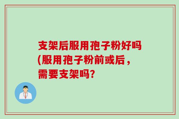 支架后服用孢子粉好吗(服用孢子粉前或后，需要支架吗？
