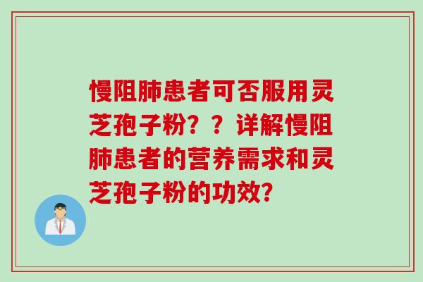 慢阻肺患者可否服用灵芝孢子粉？？详解慢阻肺患者的营养需求和灵芝孢子粉的功效？