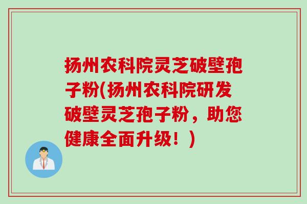 扬州农科院灵芝破壁孢子粉(扬州农科院研发破壁灵芝孢子粉，助您健康全面升级！)