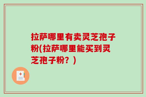 拉萨哪里有卖灵芝孢子粉(拉萨哪里能买到灵芝孢子粉?) 拉萨哪里有卖灵芝孢子粉(拉萨哪里能买到灵芝孢子粉?)