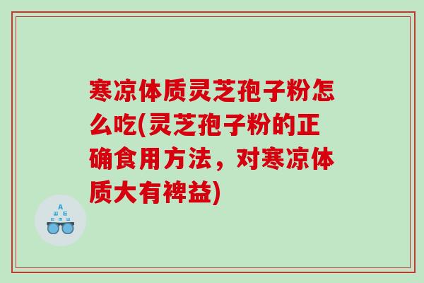 寒凉体质灵芝孢子粉怎么吃(灵芝孢子粉的正确食用方法，对寒凉体质大有裨益)