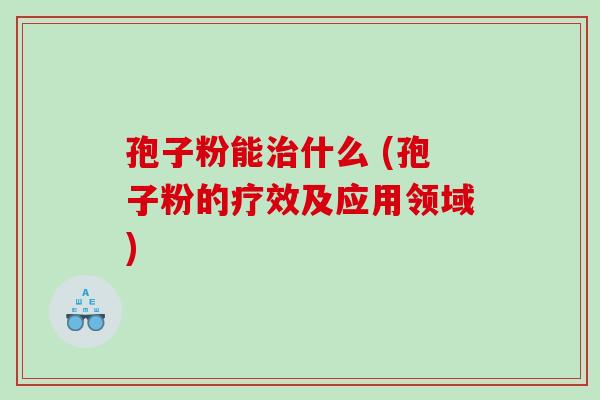 孢子粉能治什么 (孢子粉的疗效及应用领域)
