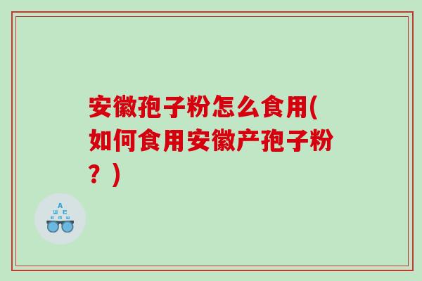安徽孢子粉怎么食用(如何食用安徽产孢子粉？)