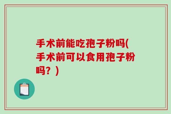 手术前能吃孢子粉吗(手术前可以食用孢子粉吗?) 手术前能吃孢子粉吗(手术前可以食用孢子粉吗?)