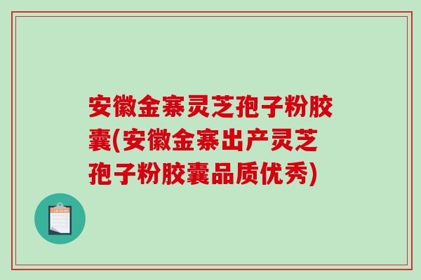 安徽金寨灵芝孢子粉胶囊(安徽金寨出产灵芝孢子粉胶囊品质优秀)