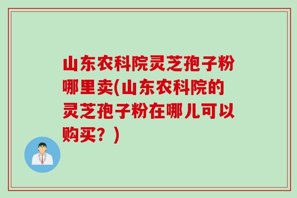 山东农科院灵芝孢子粉哪里卖(山东农科院的灵芝孢子粉在哪儿可以购买？)