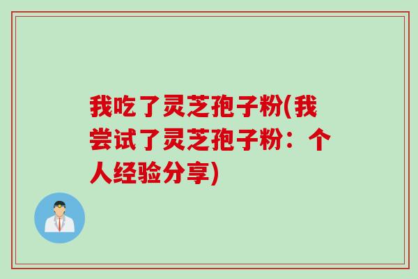 我吃了灵芝孢子粉(我尝试了灵芝孢子粉:个人经验分享) 我吃了灵芝孢子粉(我尝试了灵芝孢子粉:个人经验分享)
