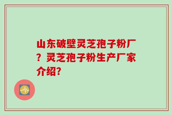 山东破壁灵芝孢子粉厂？灵芝孢子粉生产厂家介绍？