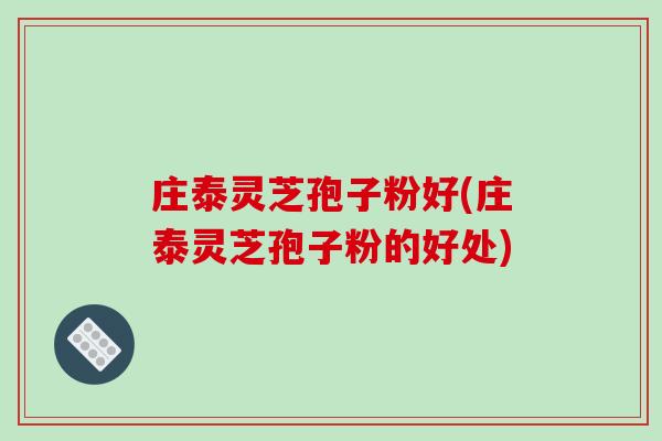 庄泰灵芝孢子粉好(庄泰灵芝孢子粉的好处)