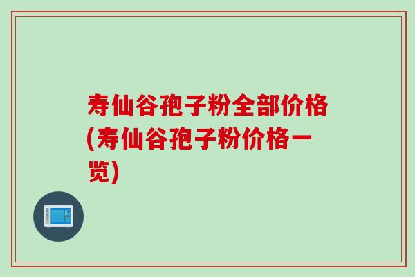 寿仙谷孢子粉全部价格(寿仙谷孢子粉价格一览)