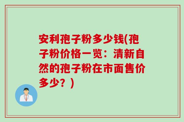 安利孢子粉多少钱(孢子粉价格一览：清新自然的孢子粉在市面售价多少？)