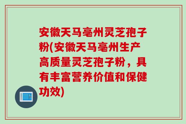 安徽天马亳州灵芝孢子粉(安徽天马亳州生产高质量灵芝孢子粉，具有丰富营养价值和保健功效)